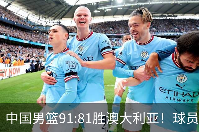 中国男篮91:81胜澳大利亚！球员评分：5人满分，3人优秀，2人拉胯